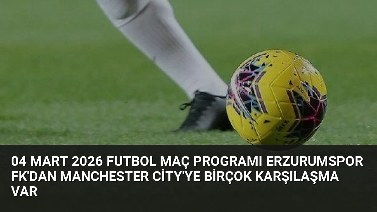04 Mart 2026 Futbol Maç Programı Erzurumspor FK’dan Manchester City’ye Birçok Karşılaşma Var