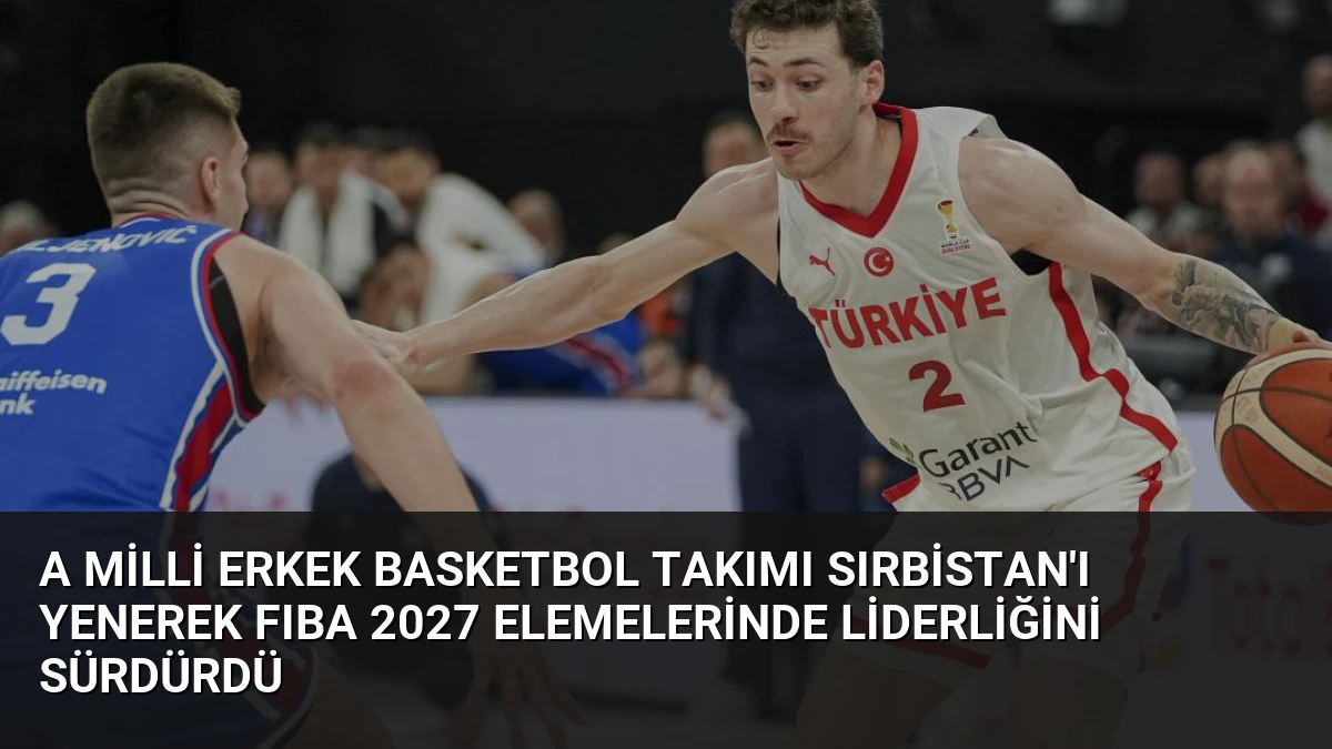 A Milli Erkek Basketbol Takımı Sırbistan’ı Yenerek FIBA 2027 Elemelerinde Liderliğini Sürdürdü