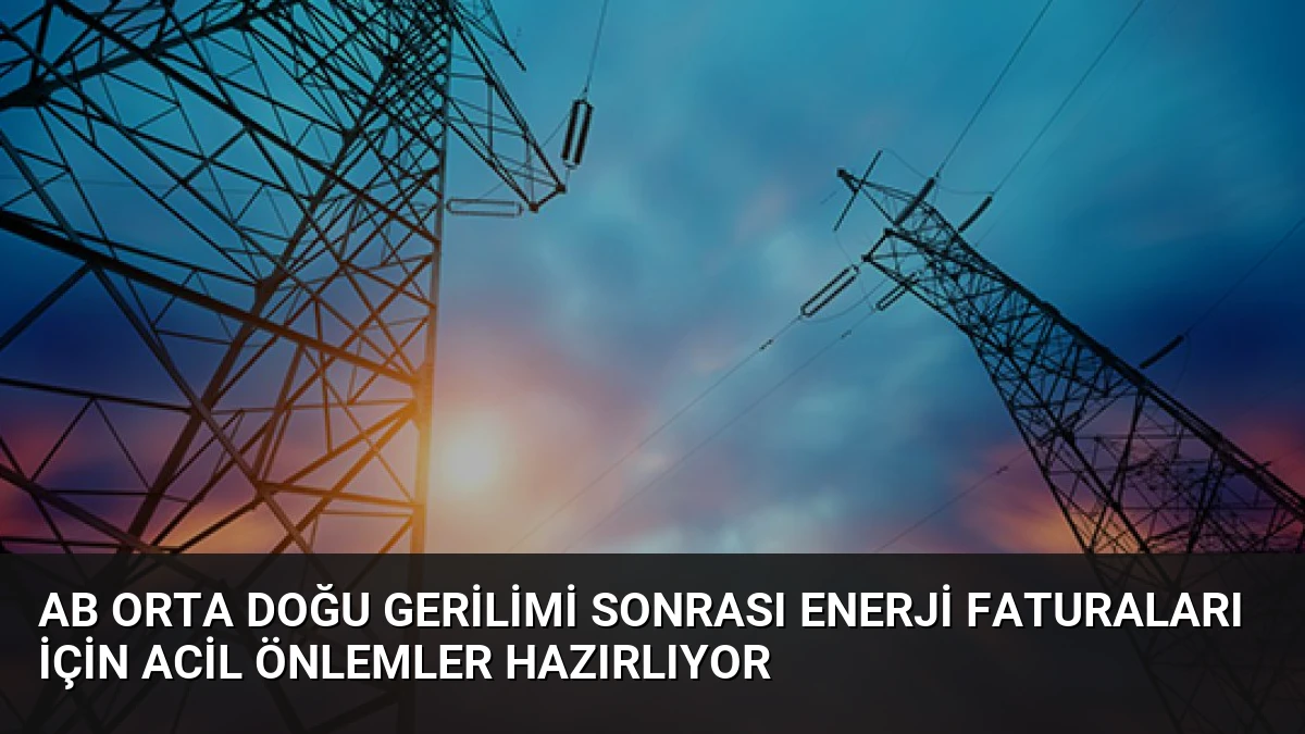 AB Orta Doğu Gerilimi Sonrası Enerji Faturaları İçin Acil Önlemler Hazırlıyor