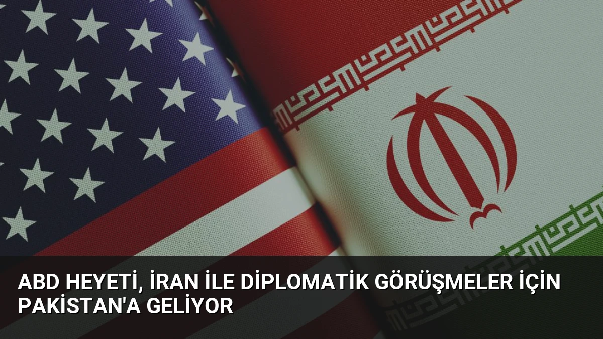 ABD Heyeti, İran ile Diplomatik Görüşmeler İçin Pakistan’a Geliyor