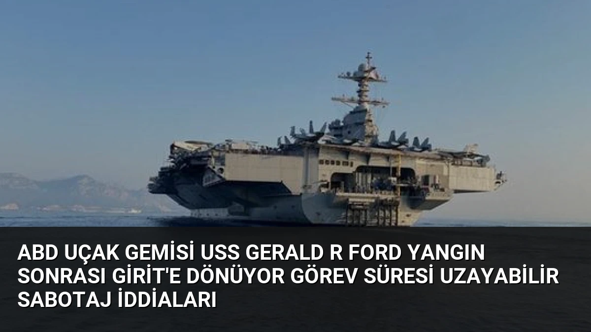 ABD uçak gemisi USS Gerald R Ford yangın sonrası Girit’e dönüyor görev süresi uzayabilir sabotaj iddiaları
