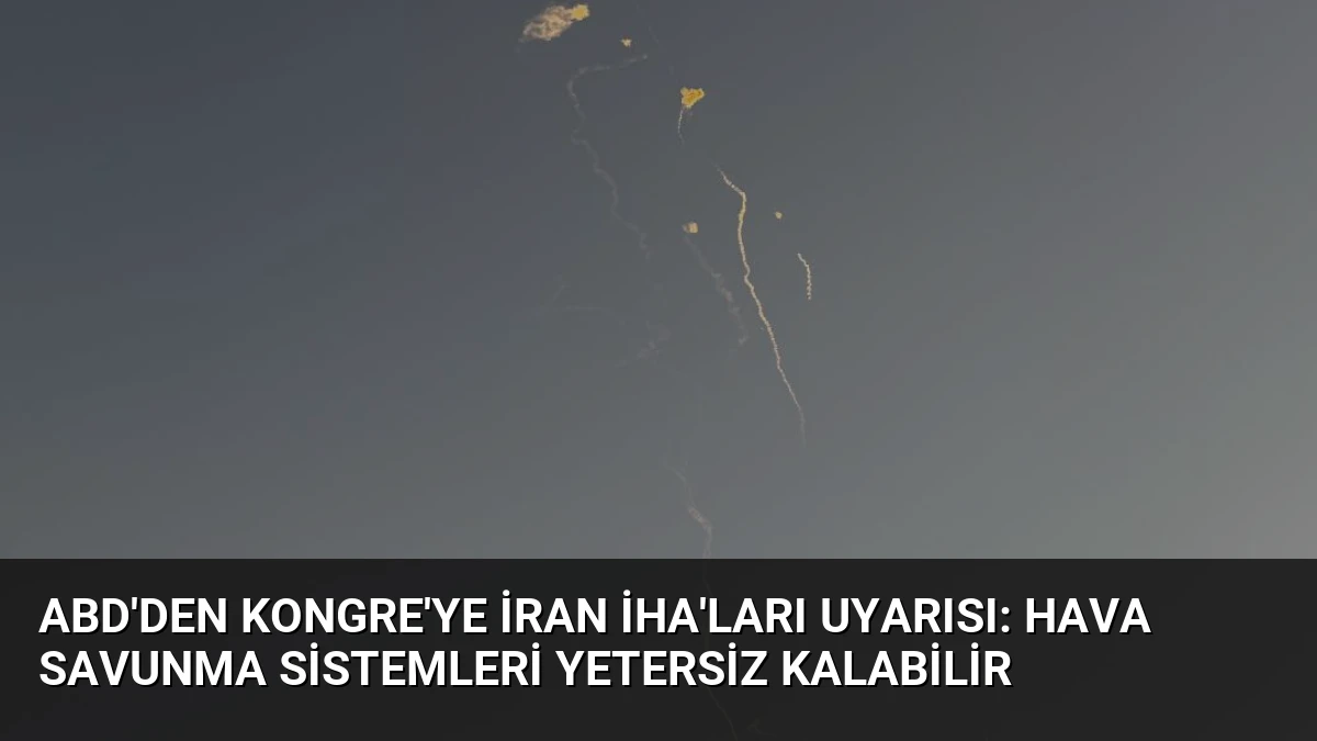 ABD’den Kongre’ye İran İHA’ları Uyarısı: Hava Savunma Sistemleri Yetersiz Kalabilir