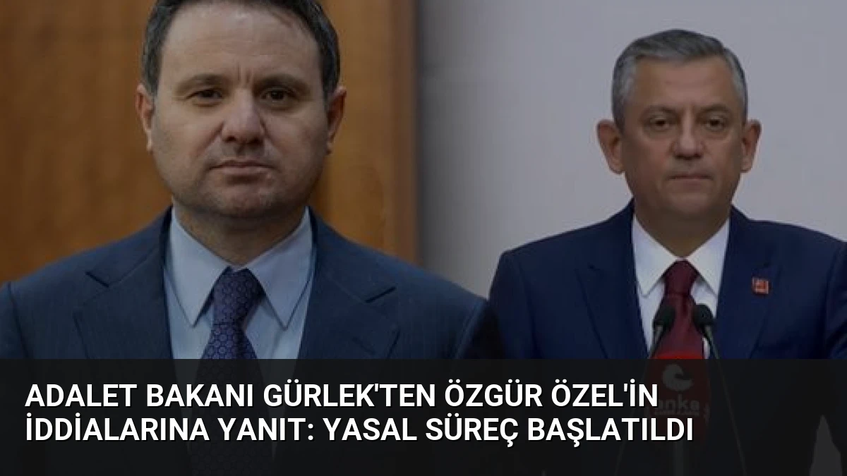 Adalet Bakanı Gürlek’ten Özgür Özel’in İddialarına Yanıt: Yasal Süreç Başlatıldı