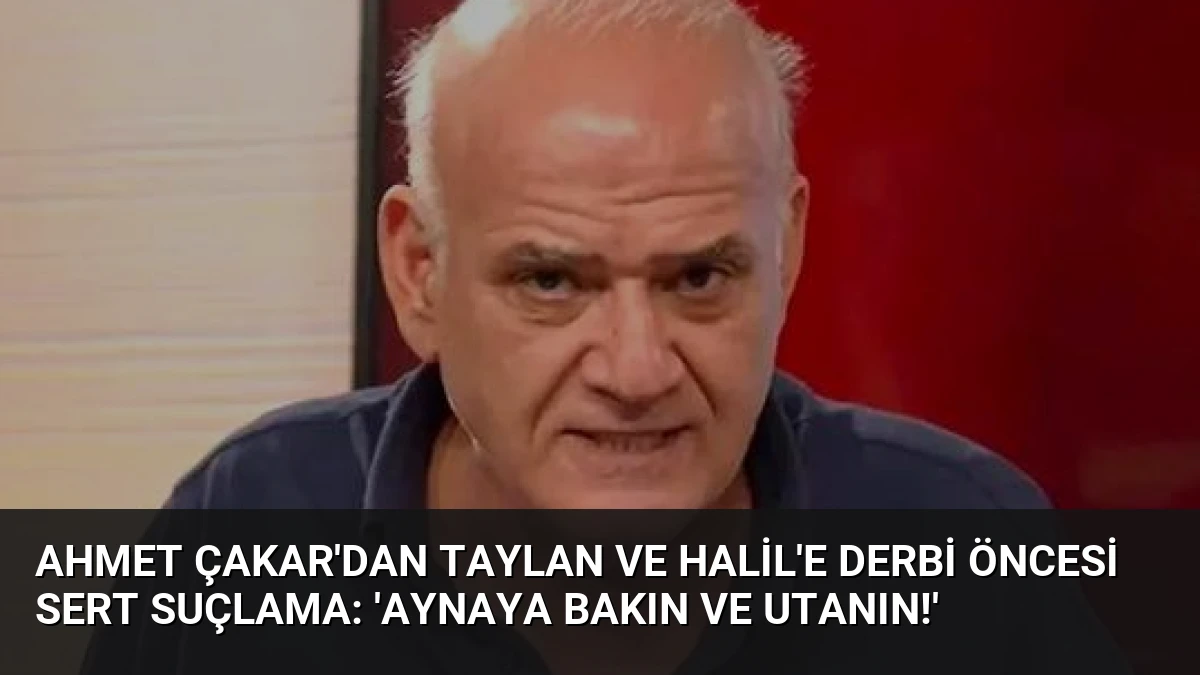 Ahmet Çakar’dan Taylan ve Halil’e Derbi Öncesi Sert Suçlama: ‘Aynaya Bakın ve Utanın!’