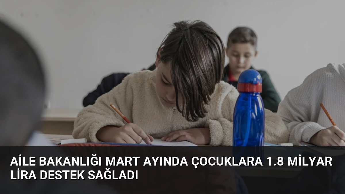 Aile Bakanlığı Mart Ayında Çocuklara 1.8 Milyar Lira Destek Sağladı