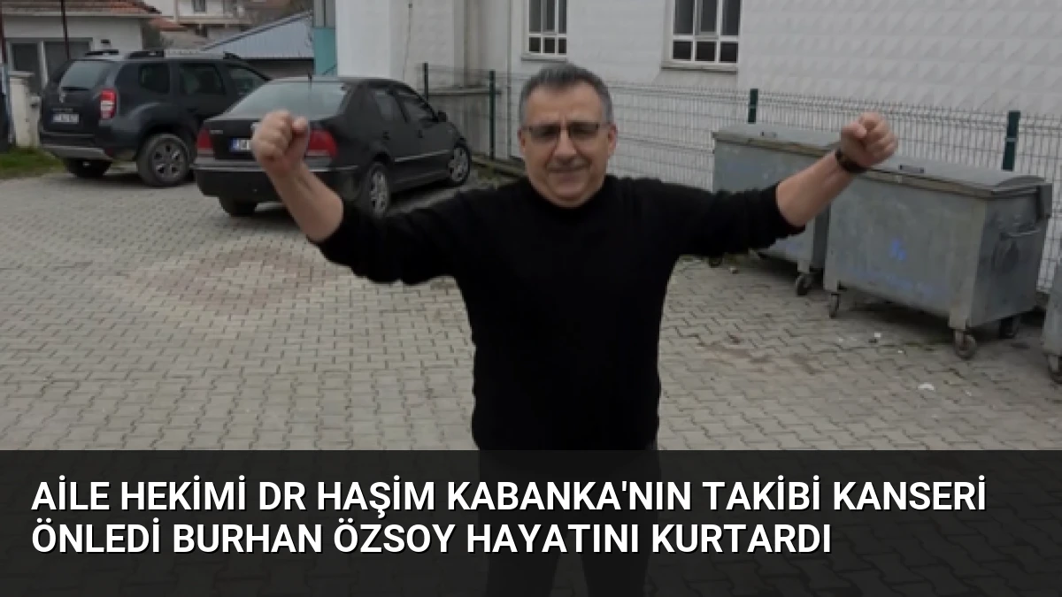 Aile Hekimi Dr Haşim Kabanka’nın Takibi Kanseri Önledi Burhan Özsoy Hayatını Kurtardı