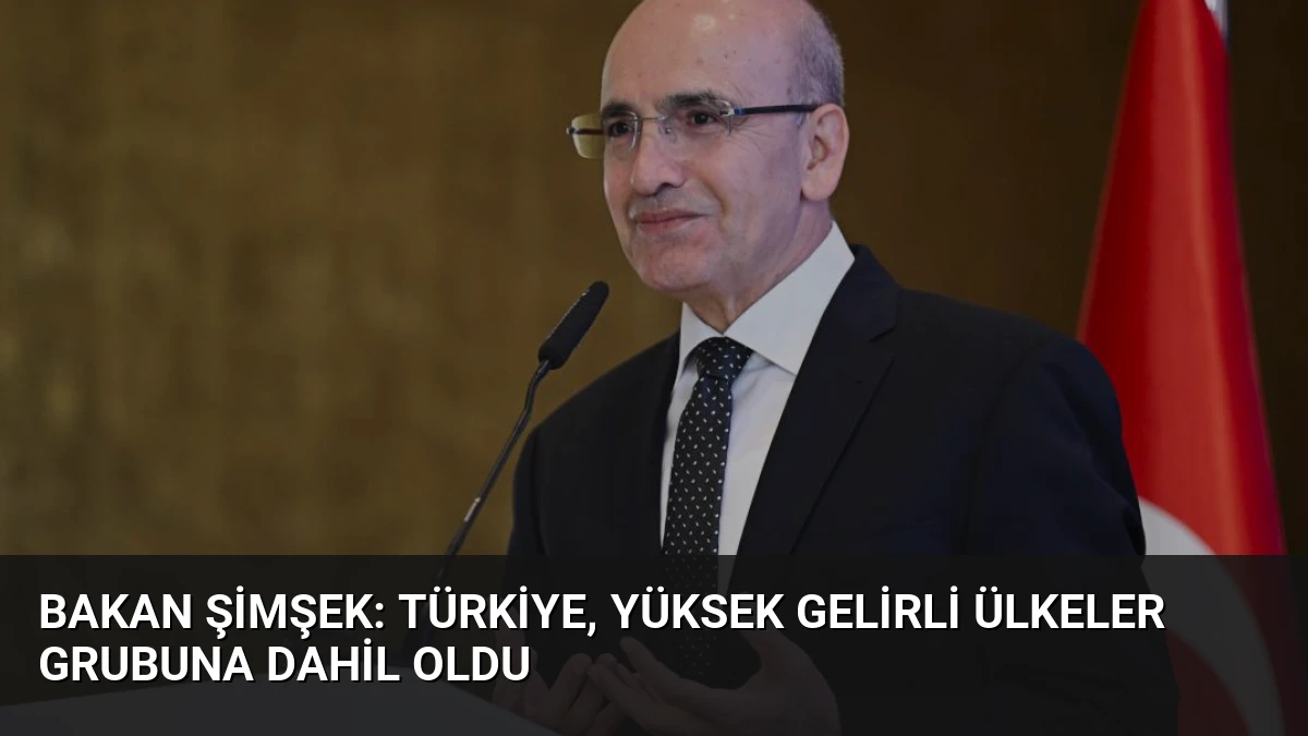 Bakan Şimşek: Türkiye, Yüksek Gelirli Ülkeler Grubuna Dahil Oldu