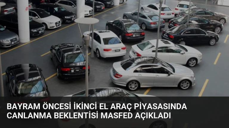 Bayram Öncesi İkinci El Araç Piyasasında Canlanma Beklentisi MASFED Açıkladı
