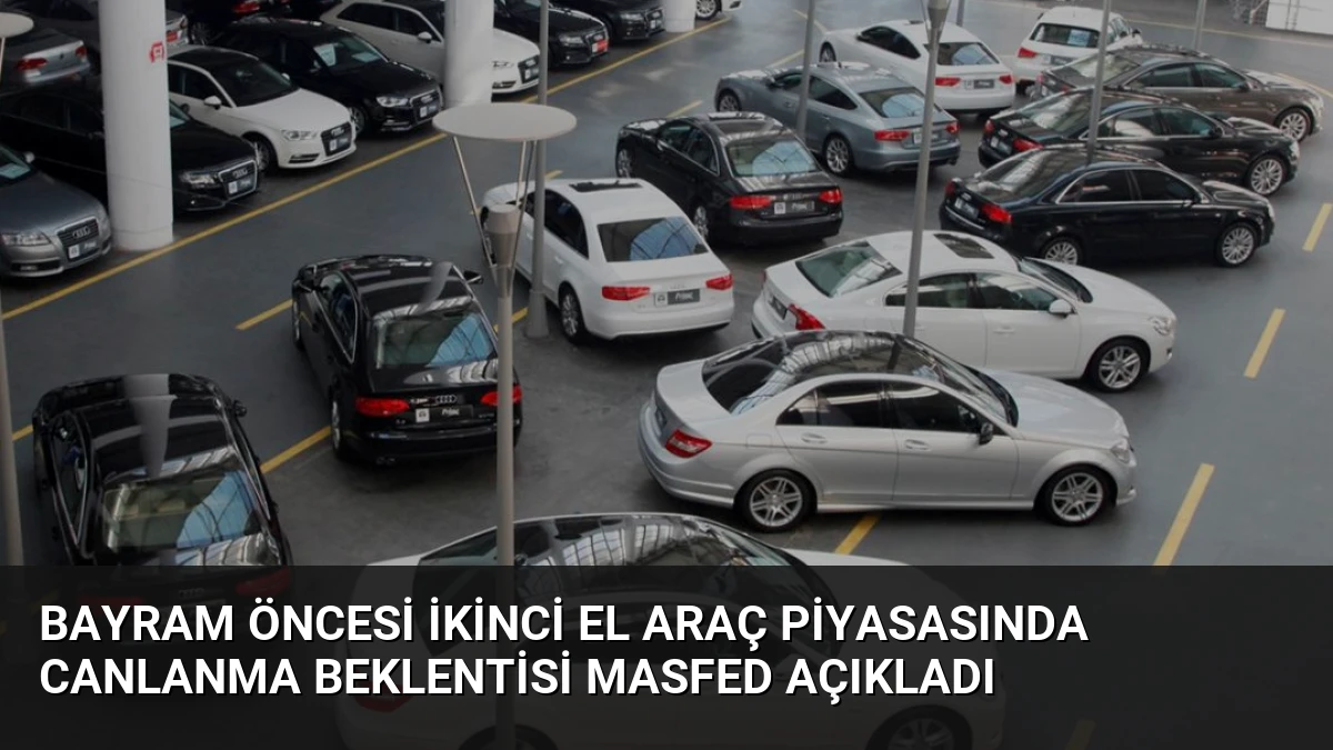 Bayram Öncesi İkinci El Araç Piyasasında Canlanma Beklentisi MASFED Açıkladı