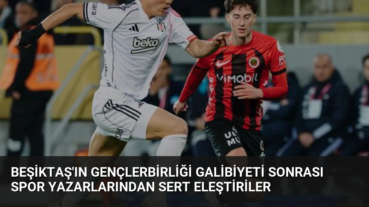 Beşiktaş’ın Gençlerbirliği Galibiyeti Sonrası Spor Yazarlarından Sert Eleştiriler