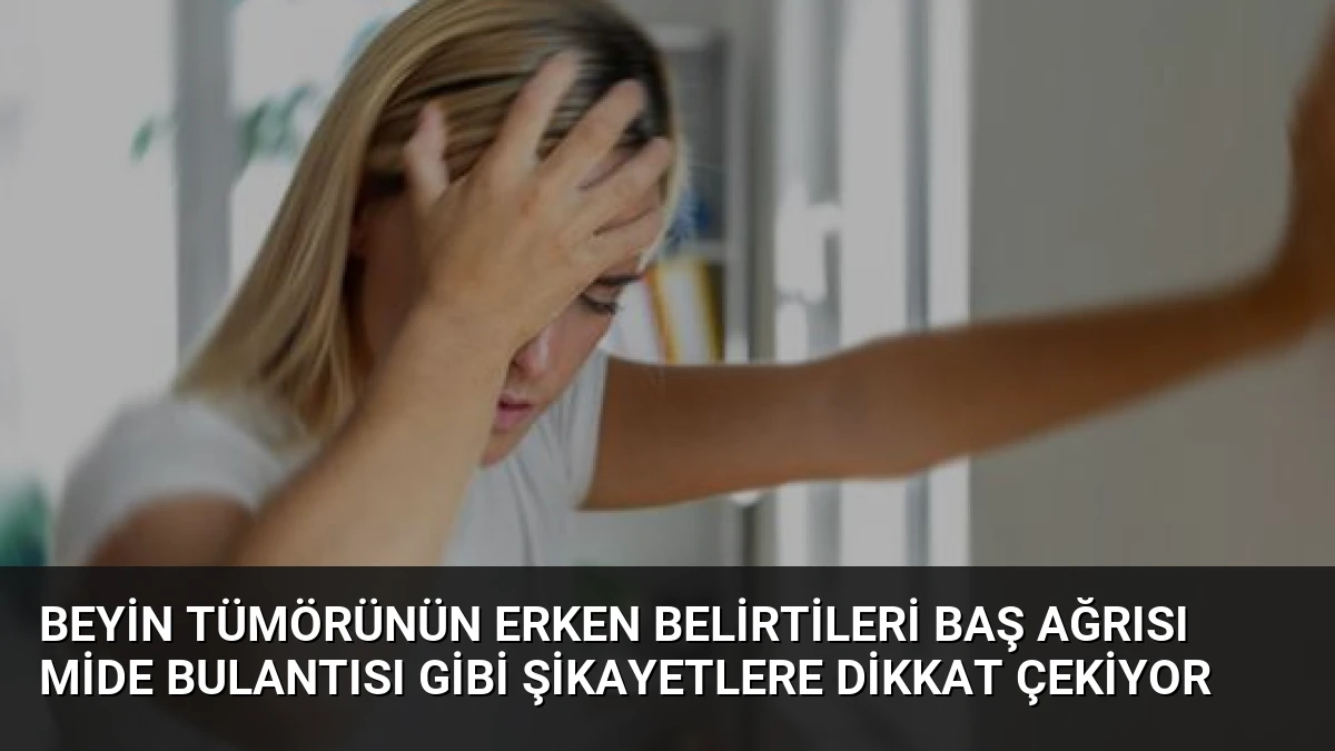 Beyin Tümörünün Erken Belirtileri Baş Ağrısı Mide Bulantısı Gibi Şikayetlere Dikkat Çekiyor
