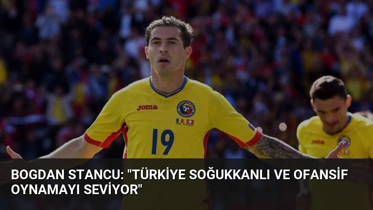 Bogdan Stancu: “Türkiye soğukkanlı ve ofansif oynamayı seviyor”