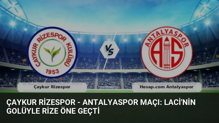 Çaykur Rizespor – Antalyaspor Maçı: Laci’nin Golüyle Rize Öne Geçti
