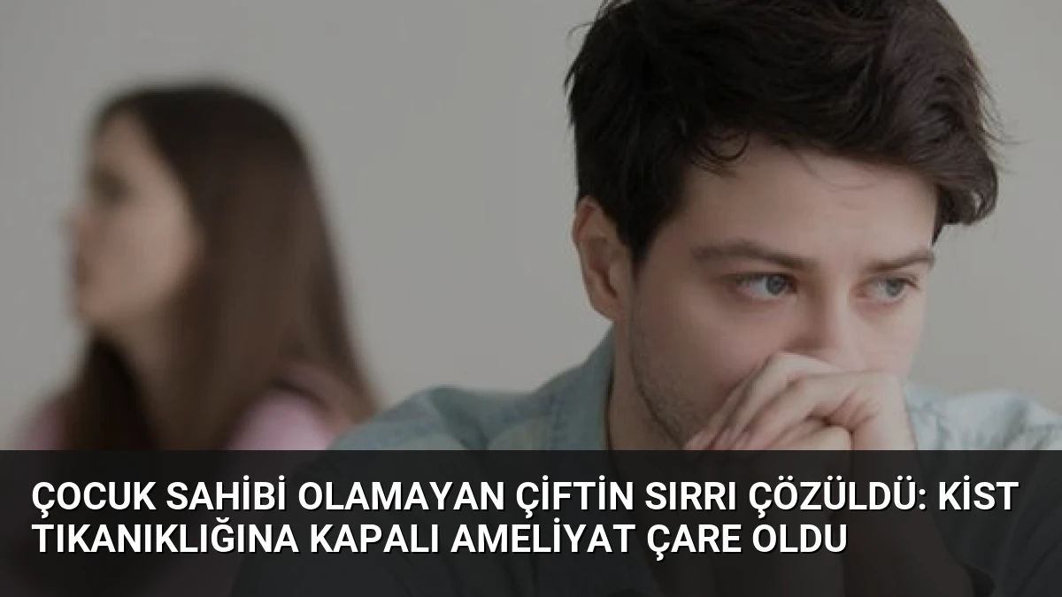 Çocuk Sahibi Olamayan Çiftin Sırrı Çözüldü: Kist Tıkanıklığına Kapalı Ameliyat Çare Oldu