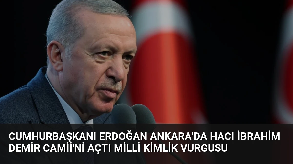 Cumhurbaşkanı Erdoğan Ankara’da Hacı İbrahim Demir Camii’ni açtı milli kimlik vurgusu