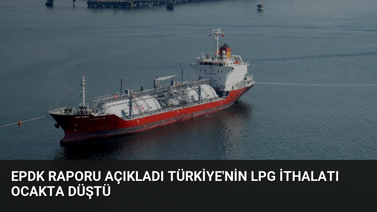 EPDK Raporu Açıkladı Türkiye’nin LPG İthalatı Ocakta Düştü