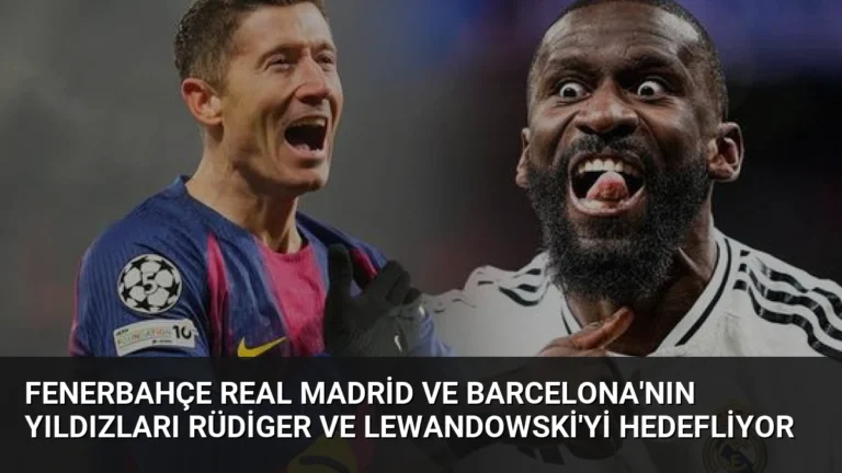 Fenerbahçe Real Madrid ve Barcelona’nın yıldızları Rüdiger ve Lewandowski’yi hedefliyor