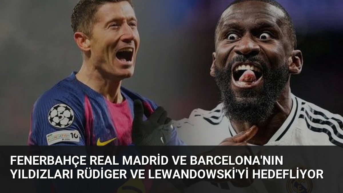 Fenerbahçe Real Madrid ve Barcelona’nın yıldızları Rüdiger ve Lewandowski’yi hedefliyor