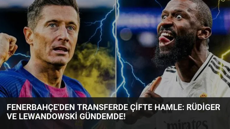 Fenerbahçe’den Transferde Çifte Hamle: Rüdiger ve Lewandowski Gündemde!
