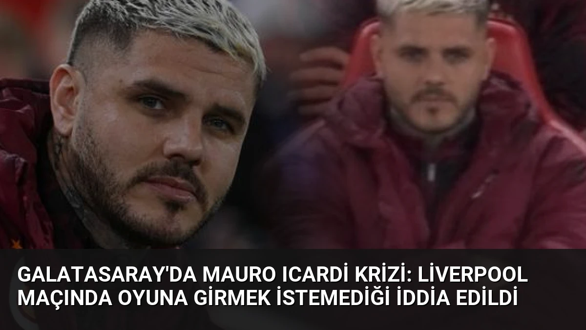 Galatasaray’da Mauro Icardi Krizi: Liverpool Maçında Oyuna Girmek İstemediği İddia Edildi