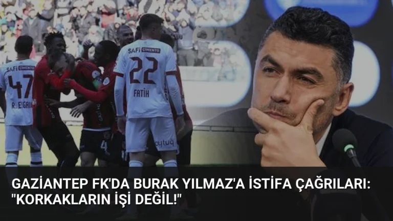 Gaziantep FK’da Burak Yılmaz’a İstifa Çağrıları: “Korkakların İşi Değil!”