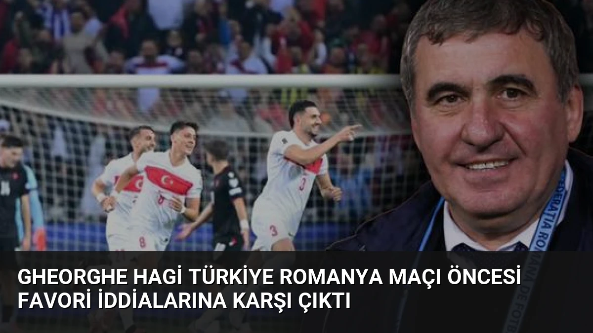 Gheorghe Hagi Türkiye Romanya maçı öncesi favori iddialarına karşı çıktı