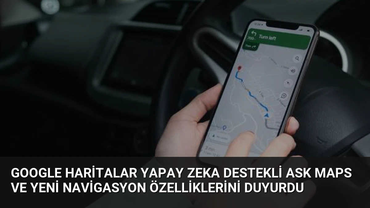 Google Haritalar Yapay Zeka Destekli Ask Maps ve Yeni Navigasyon Özelliklerini Duyurdu