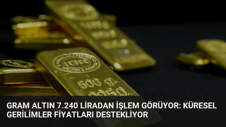 Gram Altın 7.240 Liradan İşlem Görüyor: Küresel Gerilimler Fiyatları Destekliyor