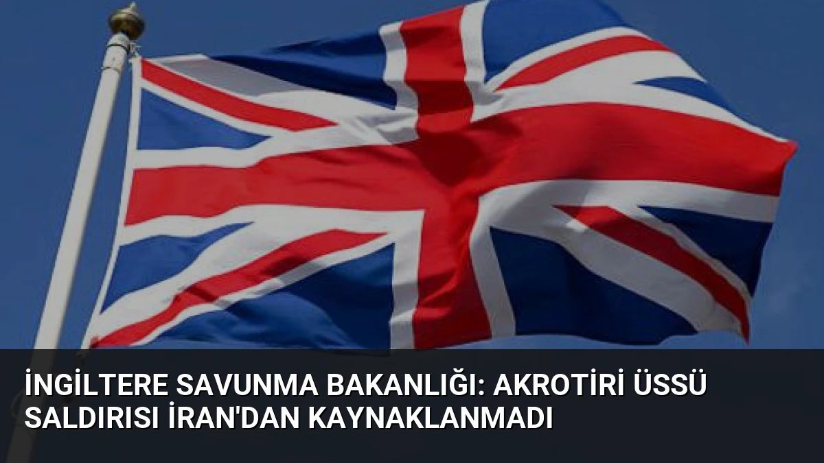 İngiltere Savunma Bakanlığı: Akrotiri Üssü Saldırısı İran’dan Kaynaklanmadı