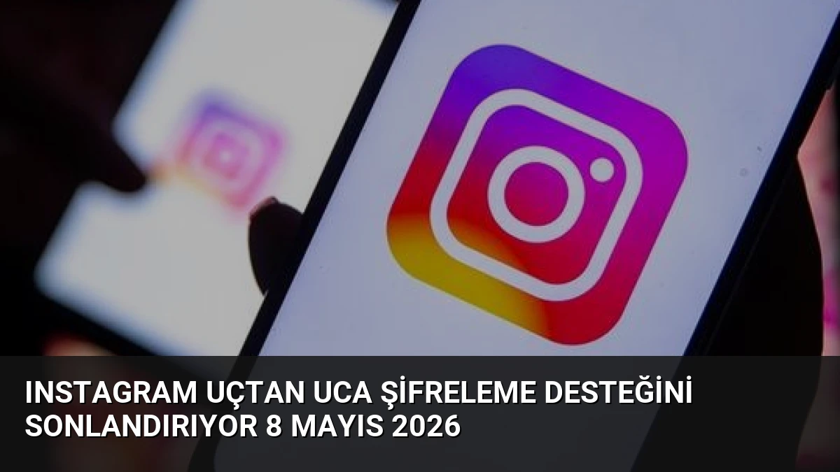 Instagram Uçtan Uca Şifreleme Desteğini Sonlandırıyor 8 Mayıs 2026