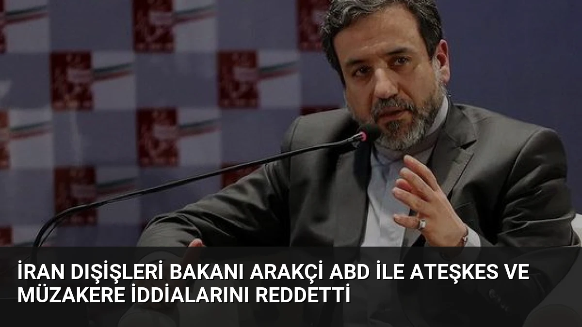 İran Dışişleri Bakanı Arakçi ABD ile Ateşkes ve Müzakere İddialarını Reddetti