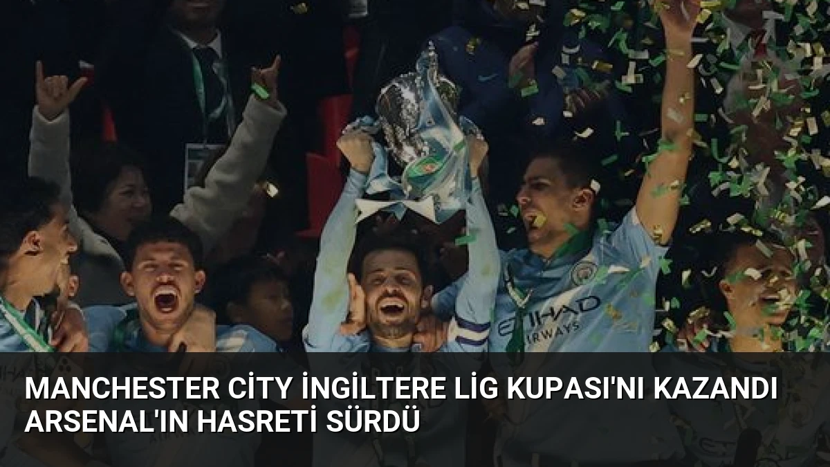 Manchester City İngiltere Lig Kupası’nı Kazandı Arsenal’ın Hasreti Sürdü