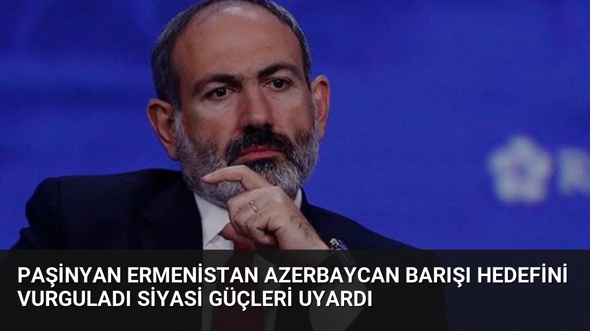 Paşinyan Ermenistan Azerbaycan Barışı Hedefini Vurguladı Siyasi Güçleri Uyardı