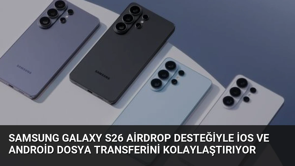 Samsung Galaxy S26 AirDrop Desteğiyle iOS ve Android Dosya Transferini Kolaylaştırıyor