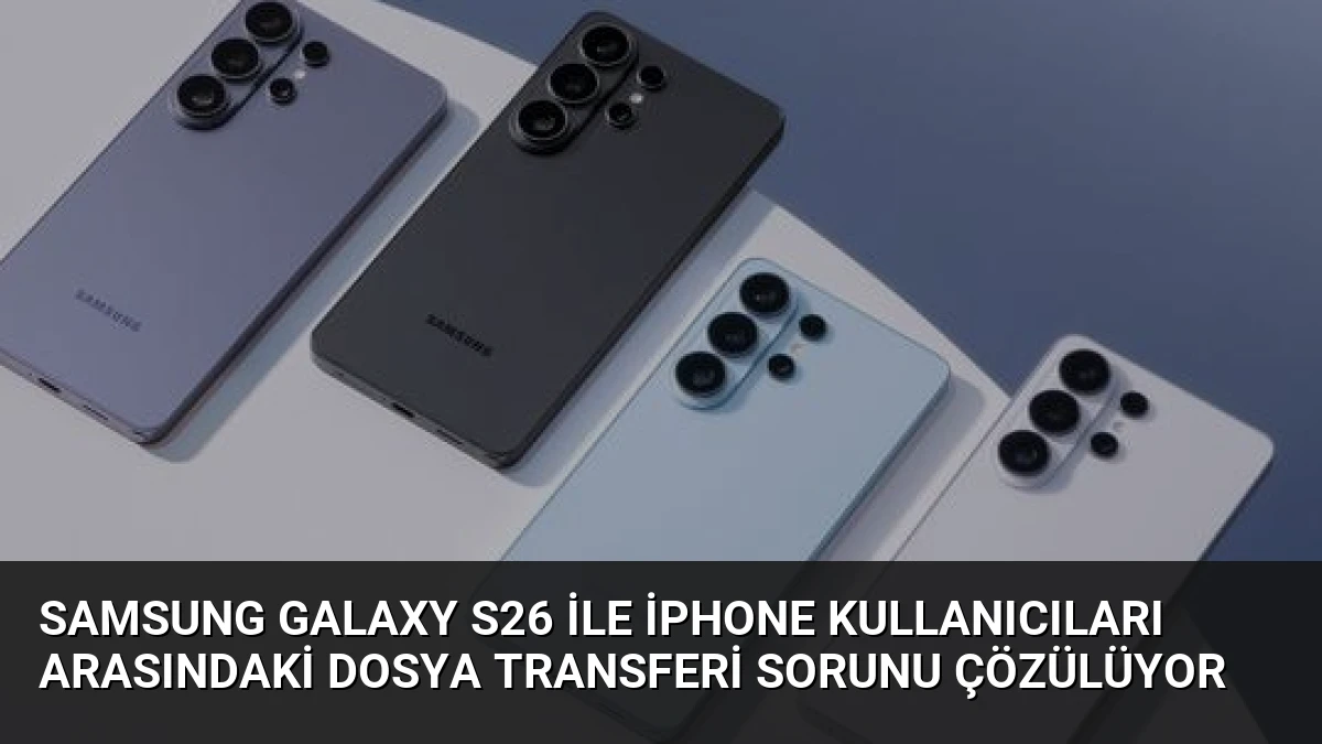 Samsung Galaxy S26 ile iPhone Kullanıcıları Arasındaki Dosya Transferi Sorunu Çözülüyor
