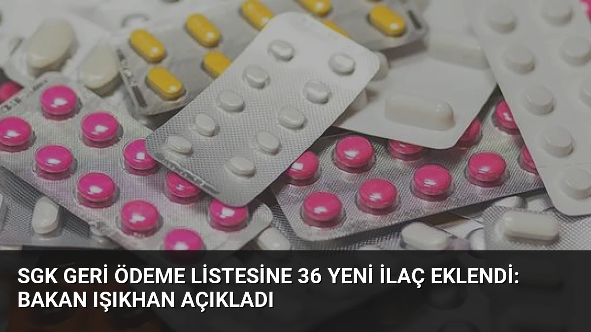 SGK Geri Ödeme Listesine 36 Yeni İlaç Eklendi: Bakan Işıkhan Açıkladı