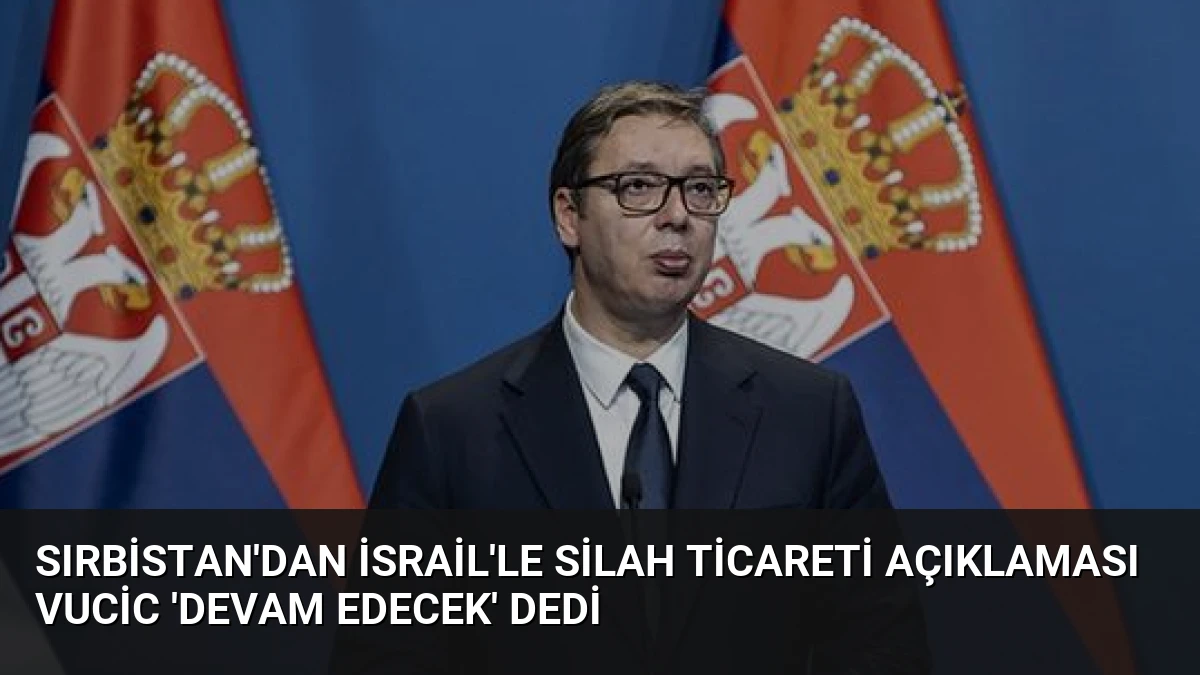 Sırbistan’dan İsrail’le Silah Ticareti Açıklaması Vucic ‘Devam Edecek’ Dedi