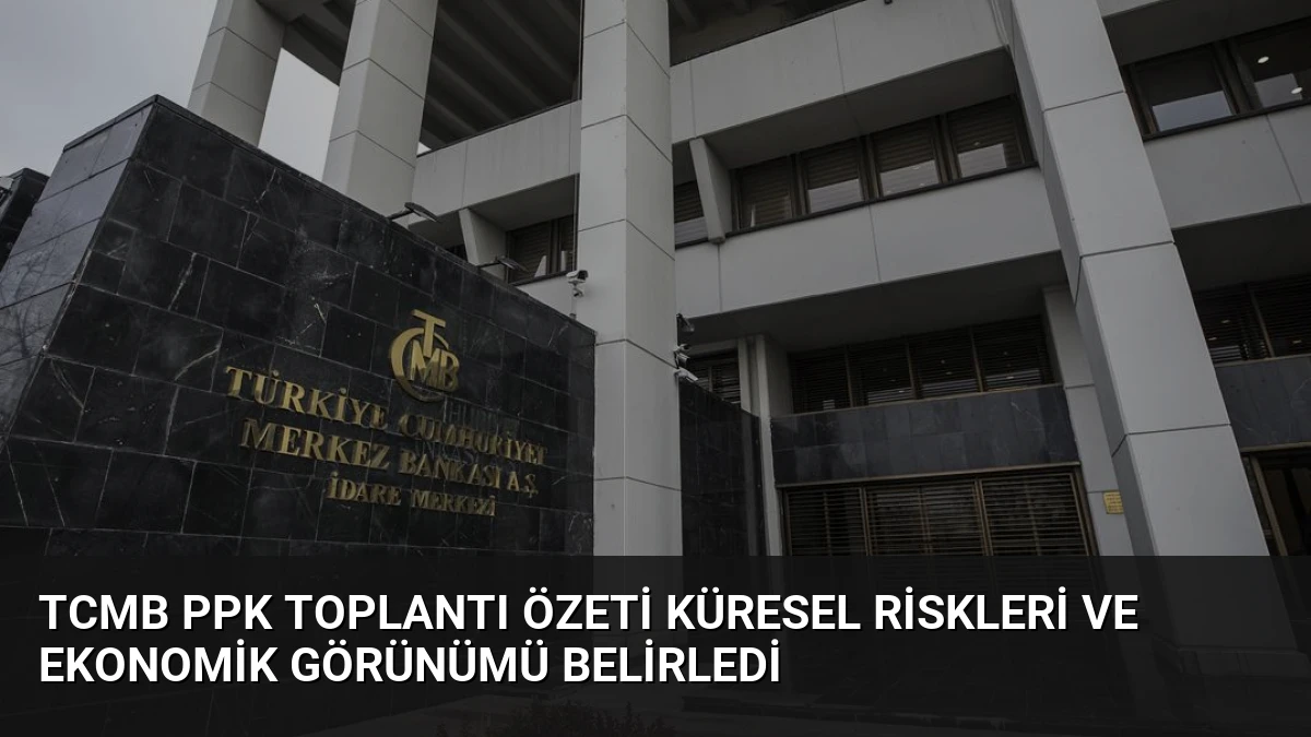 TCMB PPK Toplantı Özeti Küresel Riskleri ve Ekonomik Görünümü Belirledi