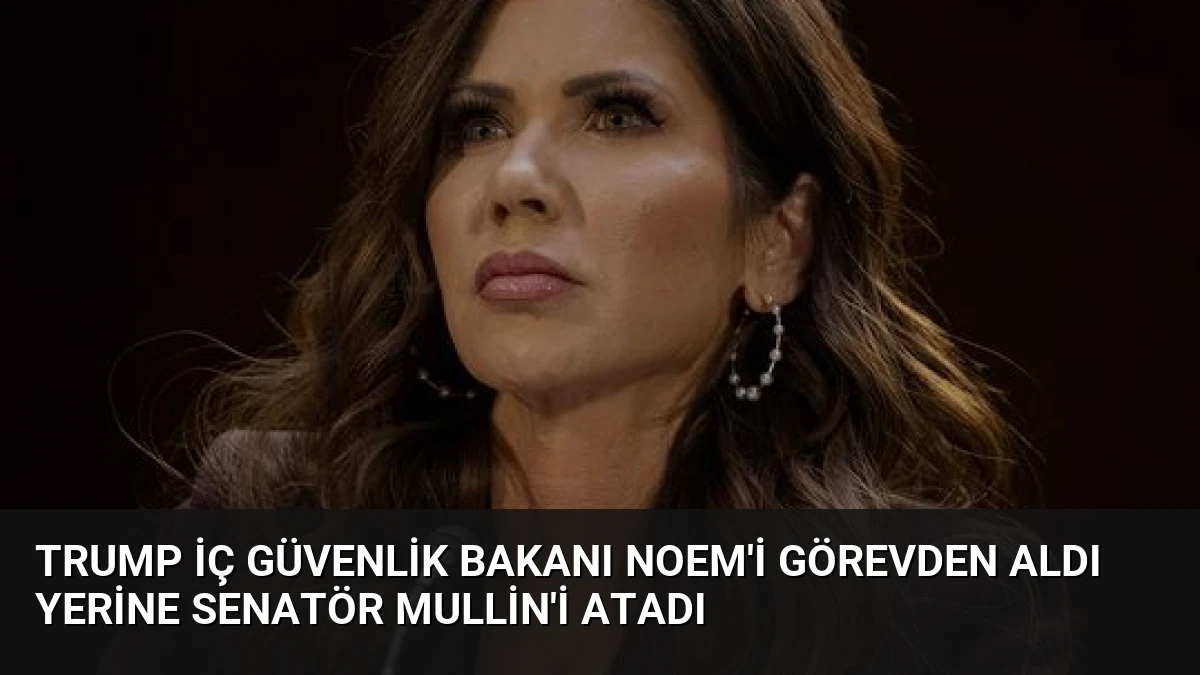 Trump İç Güvenlik Bakanı Noem’i Görevden Aldı Yerine Senatör Mullin’i Atadı