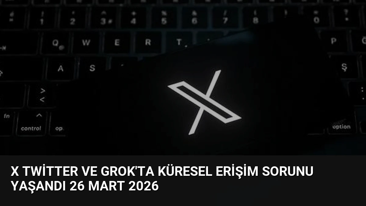 X Twitter ve Grok’ta Küresel Erişim Sorunu Yaşandı 26 Mart 2026