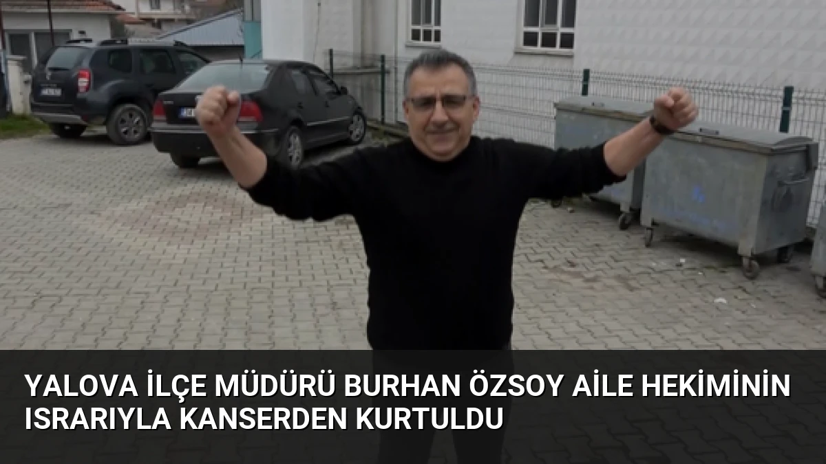 Yalova İlçe Müdürü Burhan Özsoy Aile Hekiminin Israrıyla Kanserden Kurtuldu