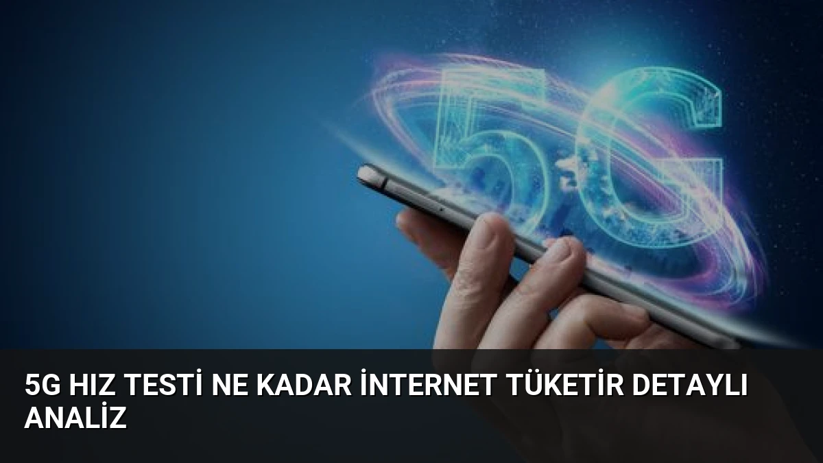 5G Hız Testi Ne Kadar İnternet Tüketir Detaylı Analiz