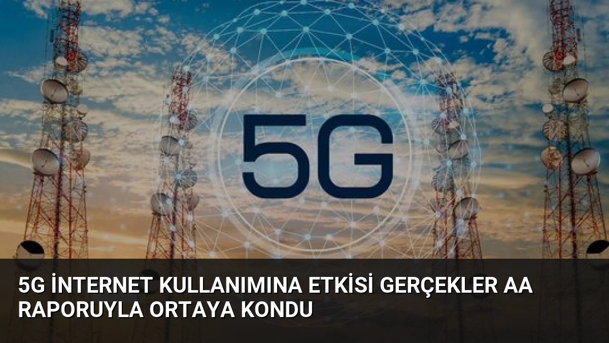5G İnternet Kullanımına Etkisi Gerçekler AA Raporuyla Ortaya Kondu