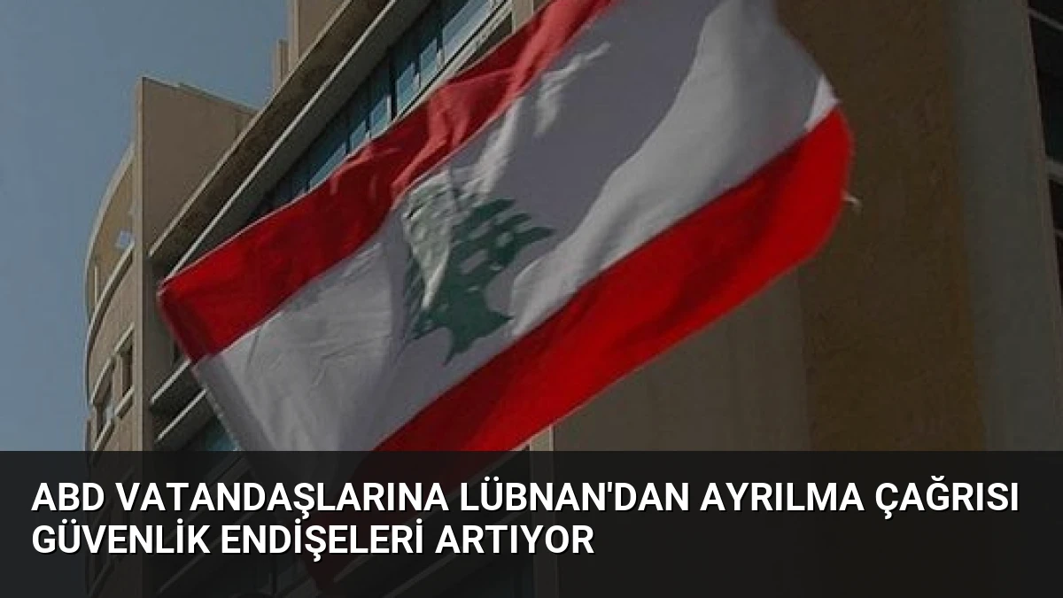 ABD Vatandaşlarına Lübnan’dan Ayrılma Çağrısı Güvenlik Endişeleri Artıyor