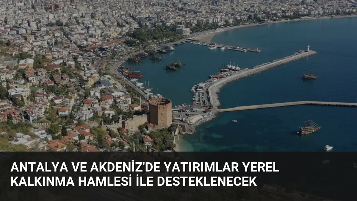 Antalya ve Akdeniz’de Yatırımlar Yerel Kalkınma Hamlesi ile Desteklenecek