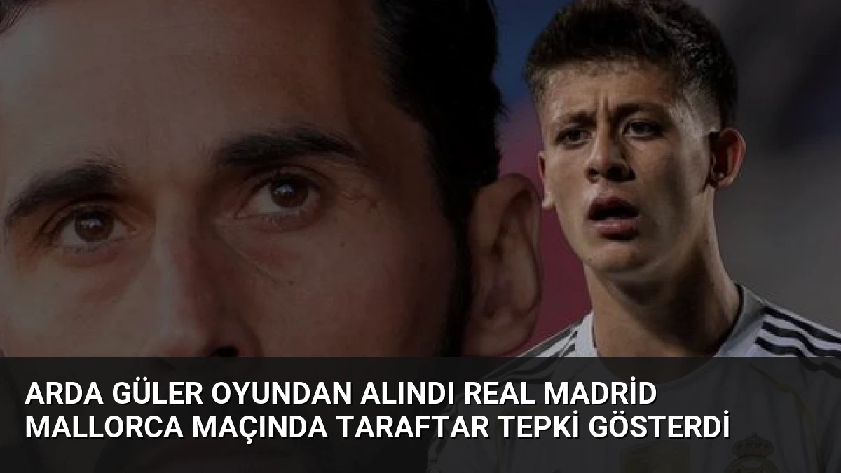 Arda Güler Oyundan Alındı Real Madrid Mallorca Maçında Taraftar Tepki Gösterdi