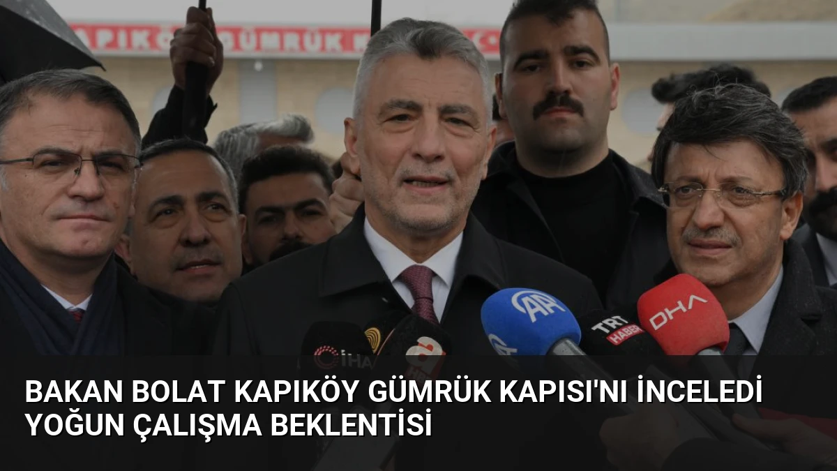 Bakan Bolat Kapıköy Gümrük Kapısı’nı İnceledi Yoğun Çalışma Beklentisi