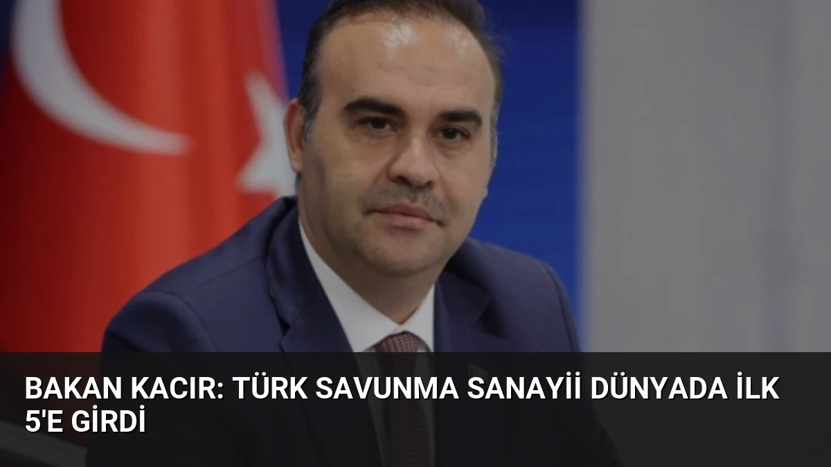 Bakan Kacır: Türk Savunma Sanayii Dünyada İlk 5’e Girdi