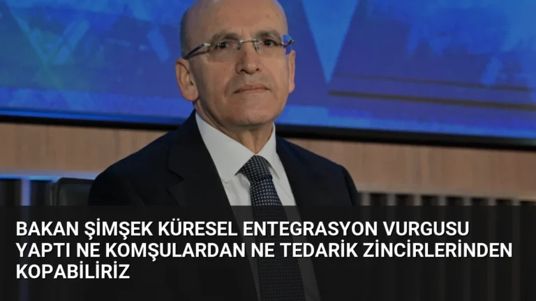Bakan Şimşek Küresel Entegrasyon Vurgusu Yaptı Ne Komşulardan Ne Tedarik Zincirlerinden Kopabiliriz