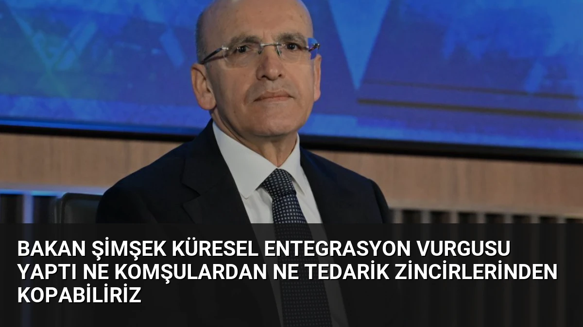 Bakan Şimşek Küresel Entegrasyon Vurgusu Yaptı Ne Komşulardan Ne Tedarik Zincirlerinden Kopabiliriz